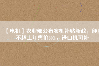 【電機(jī)】農(nóng)業(yè)部公布農(nóng)機(jī)補(bǔ)貼新政，額度不超上年售價(jià)30%，進(jìn)口機(jī)可補(bǔ)
          