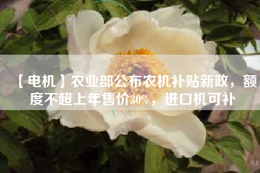 【電機(jī)】農(nóng)業(yè)部公布農(nóng)機(jī)補(bǔ)貼新政，額度不超上年售價(jià)30%，進(jìn)口機(jī)可補(bǔ)